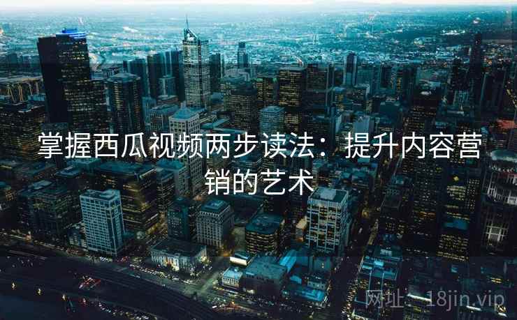 掌握西瓜视频两步读法：提升内容营销的艺术