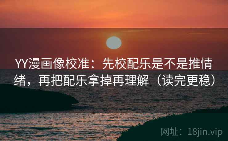 YY漫画像校准：先校配乐是不是推情绪，再把配乐拿掉再理解（读完更稳）