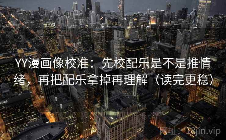 YY漫画像校准：先校配乐是不是推情绪，再把配乐拿掉再理解（读完更稳）