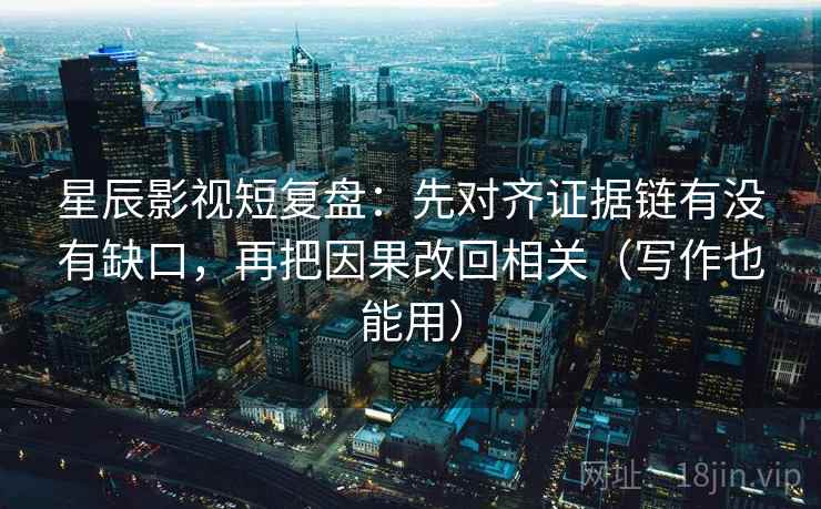 星辰影视短复盘：先对齐证据链有没有缺口，再把因果改回相关（写作也能用）