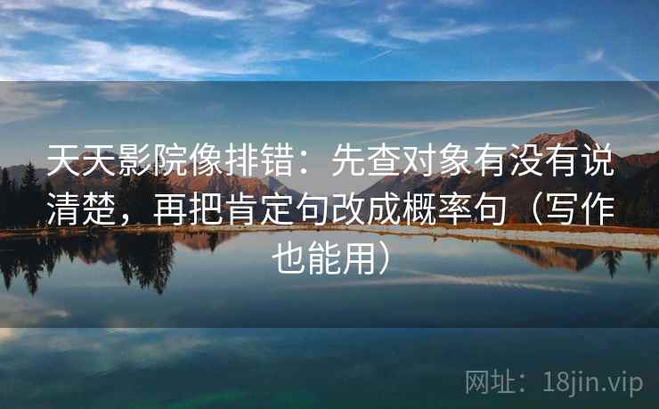 天天影院像排错：先查对象有没有说清楚，再把肯定句改成概率句（写作也能用）