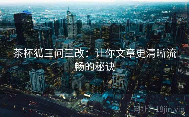 茶杯狐三问三改：让你文章更清晰流畅的秘诀