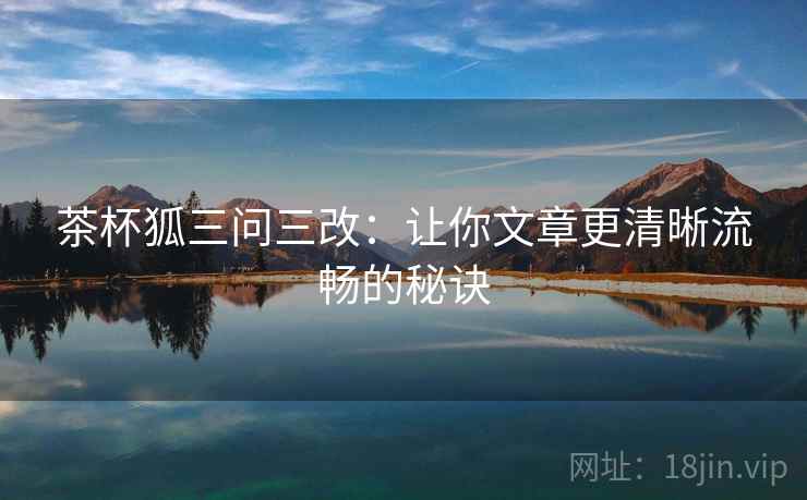 茶杯狐三问三改：让你文章更清晰流畅的秘诀