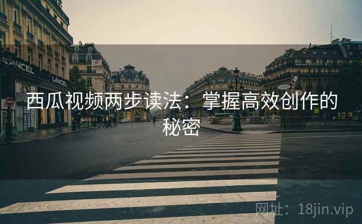 西瓜视频两步读法：掌握高效创作的秘密