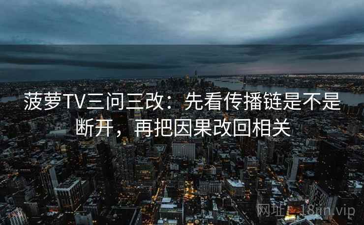 菠萝TV三问三改：先看传播链是不是断开，再把因果改回相关