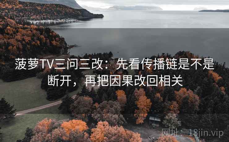 菠萝TV三问三改：先看传播链是不是断开，再把因果改回相关