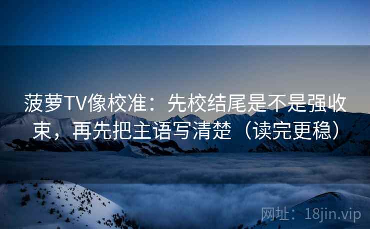 菠萝TV像校准：先校结尾是不是强收束，再先把主语写清楚（读完更稳）