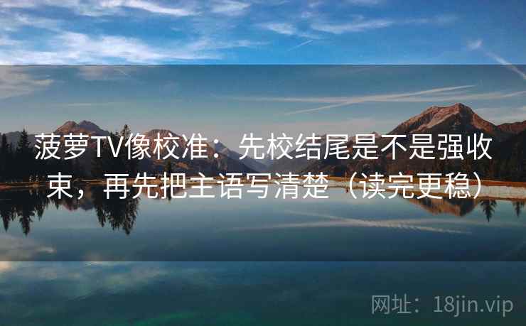 菠萝TV像校准：先校结尾是不是强收束，再先把主语写清楚（读完更稳）