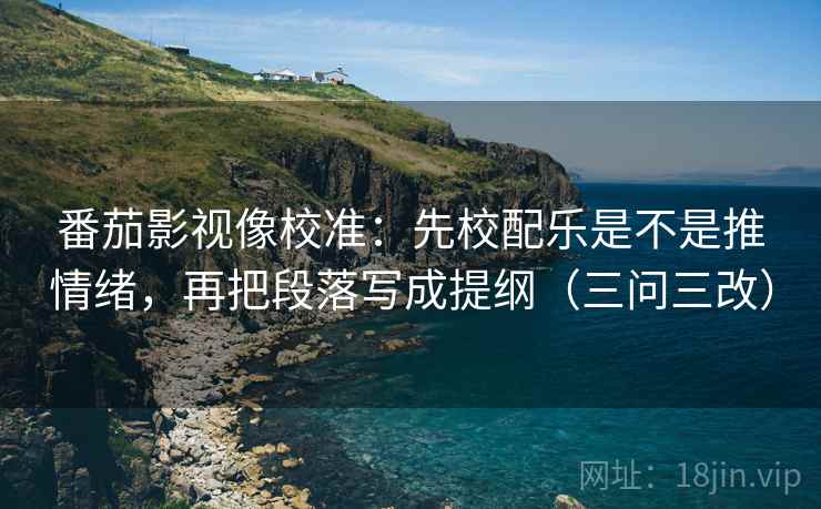 番茄影视像校准：先校配乐是不是推情绪，再把段落写成提纲（三问三改）
