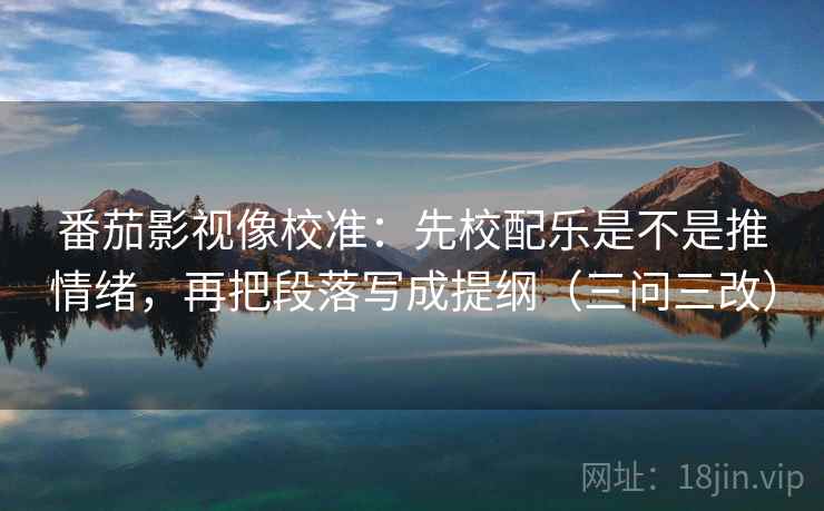 番茄影视像校准：先校配乐是不是推情绪，再把段落写成提纲（三问三改）