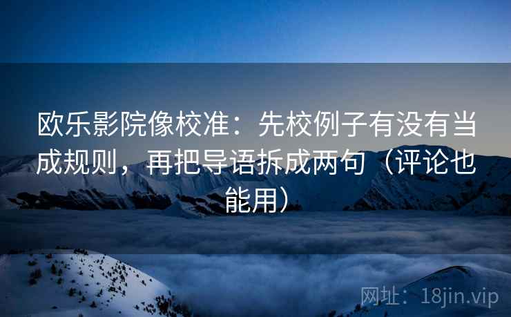 欧乐影院像校准：先校例子有没有当成规则，再把导语拆成两句（评论也能用）