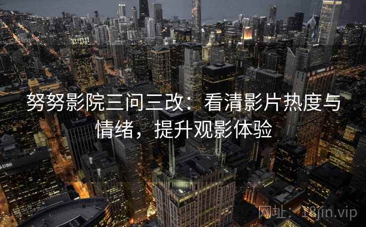努努影院三问三改：看清影片热度与情绪，提升观影体验
