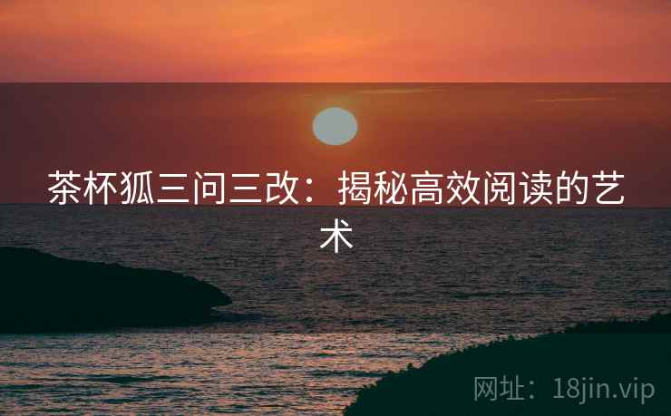 茶杯狐三问三改：揭秘高效阅读的艺术