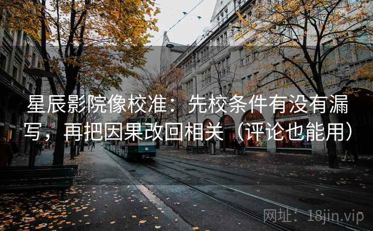 星辰影院像校准：先校条件有没有漏写，再把因果改回相关（评论也能用）