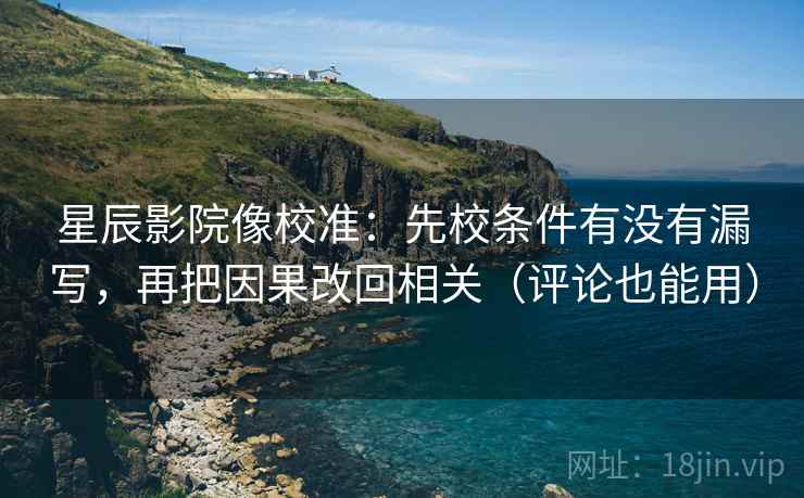 星辰影院像校准：先校条件有没有漏写，再把因果改回相关（评论也能用）