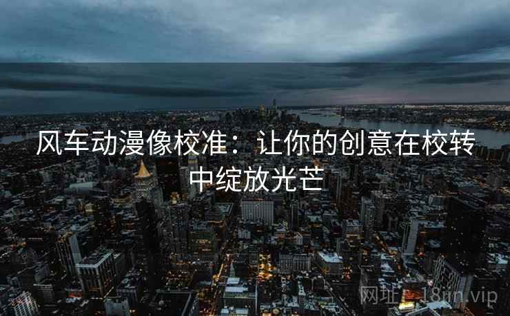 风车动漫像校准：让你的创意在校转中绽放光芒