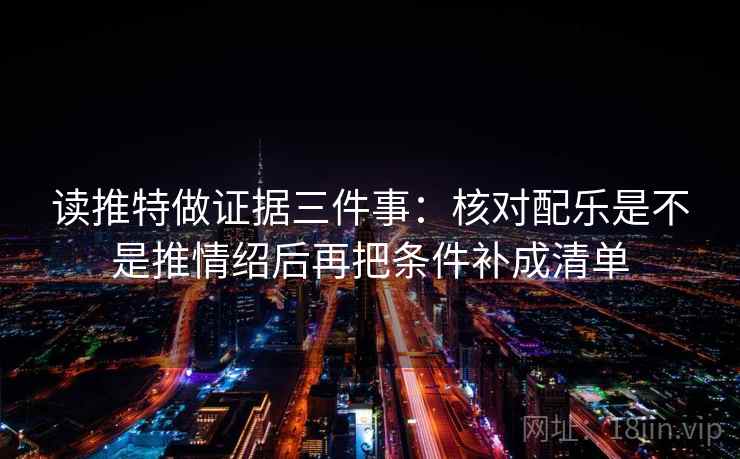读推特做证据三件事：核对配乐是不是推情绍后再把条件补成清单