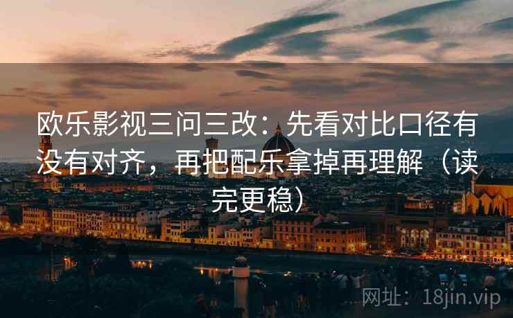 欧乐影视三问三改：先看对比口径有没有对齐，再把配乐拿掉再理解（读完更稳）
