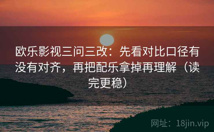 欧乐影视三问三改：先看对比口径有没有对齐，再把配乐拿掉再理解（读完更稳）