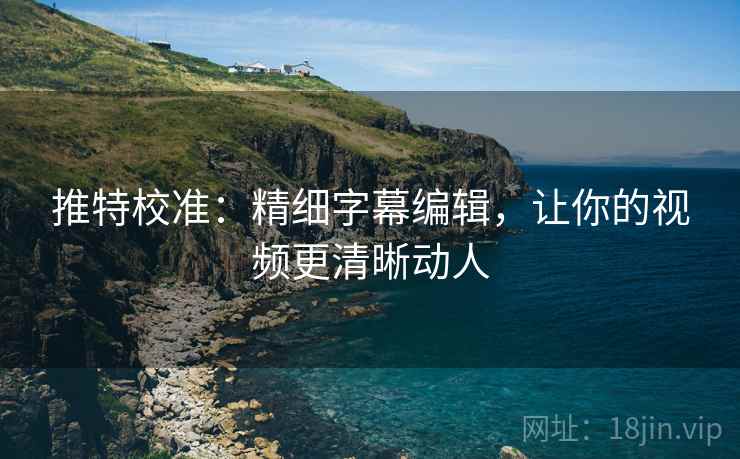 推特校准：精细字幕编辑，让你的视频更清晰动人