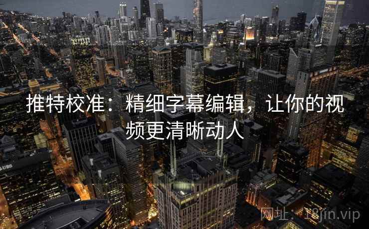 推特校准：精细字幕编辑，让你的视频更清晰动人
