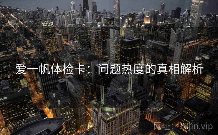 爱一帆体检卡：问题热度的真相解析
