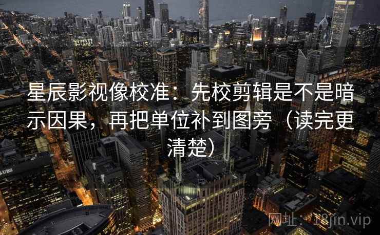 星辰影视像校准：先校剪辑是不是暗示因果，再把单位补到图旁（读完更清楚）