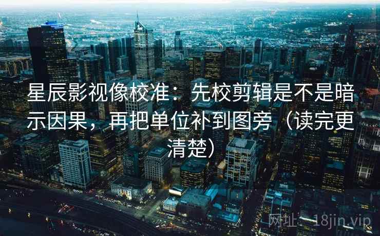 星辰影视像校准：先校剪辑是不是暗示因果，再把单位补到图旁（读完更清楚）