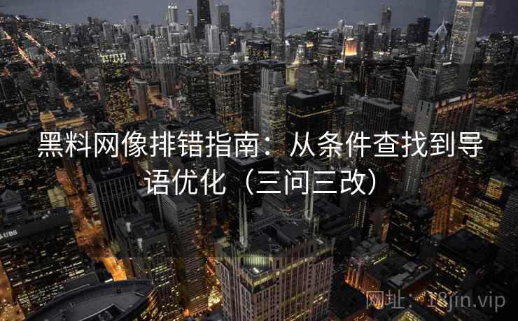 黑料网像排错指南：从条件查找到导语优化（三问三改）