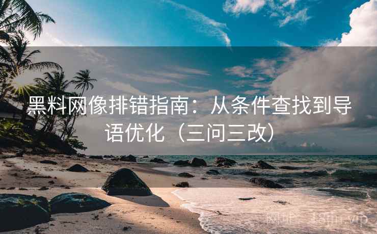 黑料网像排错指南：从条件查找到导语优化（三问三改）