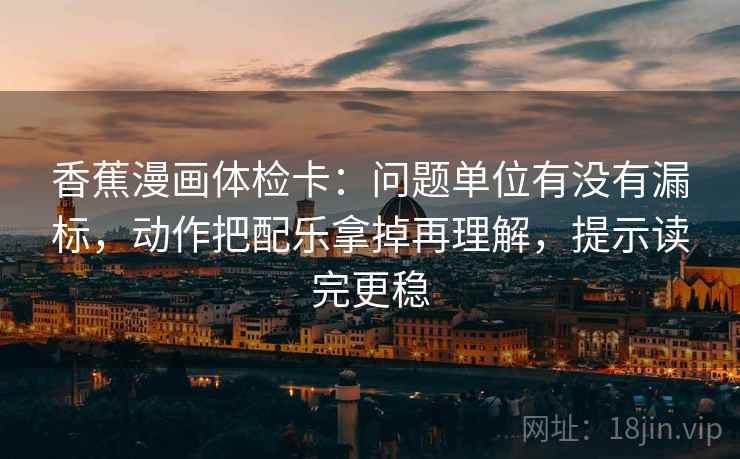 香蕉漫画体检卡：问题单位有没有漏标，动作把配乐拿掉再理解，提示读完更稳