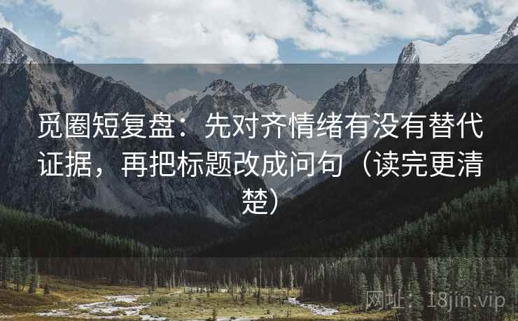 觅圈短复盘：先对齐情绪有没有替代证据，再把标题改成问句（读完更清楚）