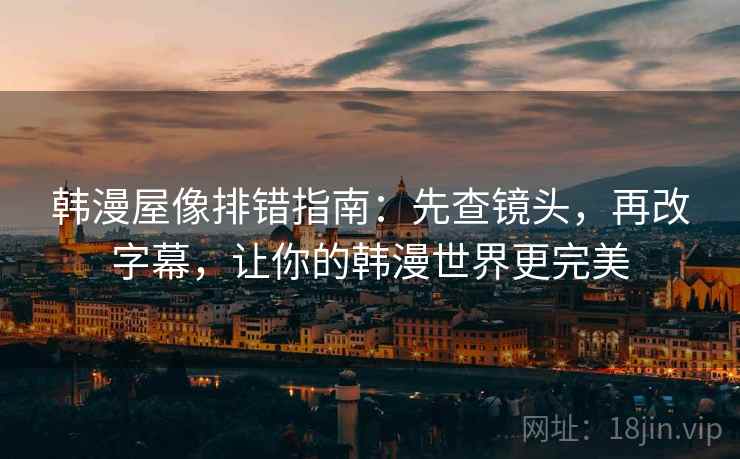 韩漫屋像排错指南：先查镜头，再改字幕，让你的韩漫世界更完美