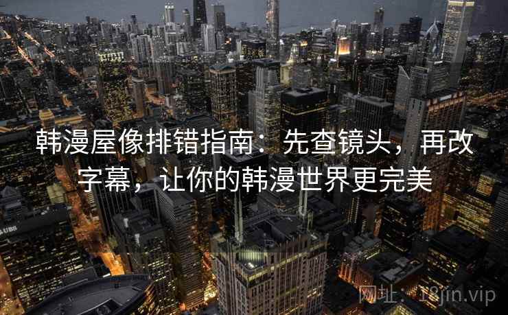 韩漫屋像排错指南：先查镜头，再改字幕，让你的韩漫世界更完美
