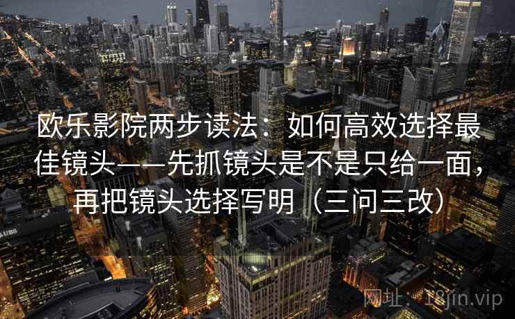 欧乐影院两步读法：如何高效选择最佳镜头——先抓镜头是不是只给一面，再把镜头选择写明（三问三改）