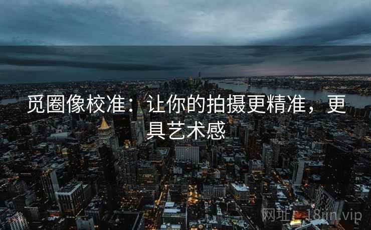 觅圈像校准：让你的拍摄更精准，更具艺术感