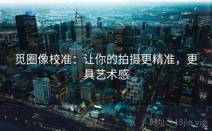 觅圈像校准：让你的拍摄更精准，更具艺术感