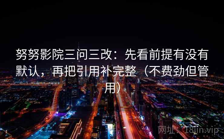 努努影院三问三改：先看前提有没有默认，再把引用补完整（不费劲但管用）