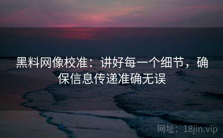 黑料网像校准：讲好每一个细节，确保信息传递准确无误