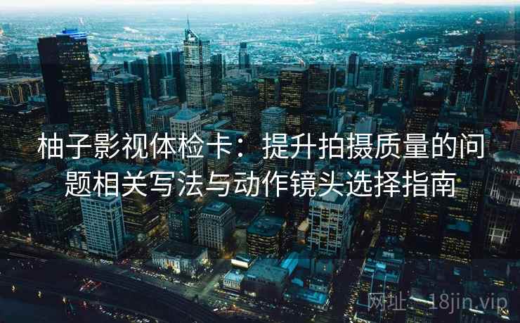 柚子影视体检卡：提升拍摄质量的问题相关写法与动作镜头选择指南