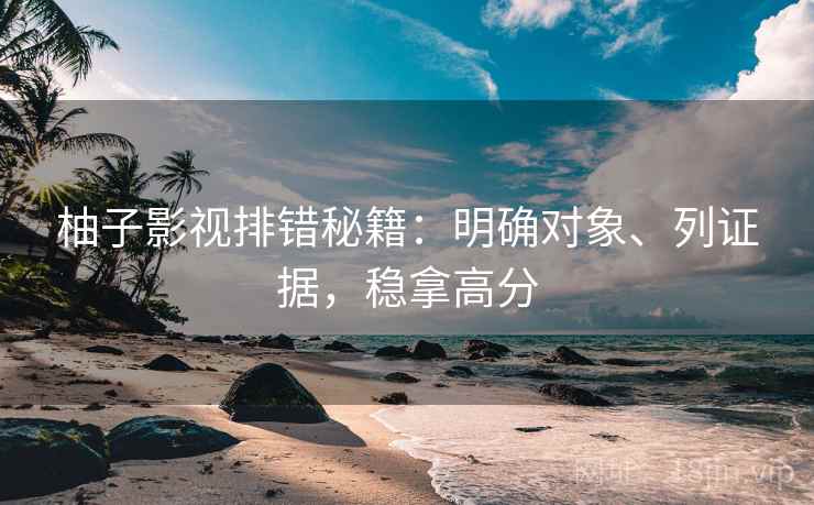 柚子影视排错秘籍：明确对象、列证据，稳拿高分