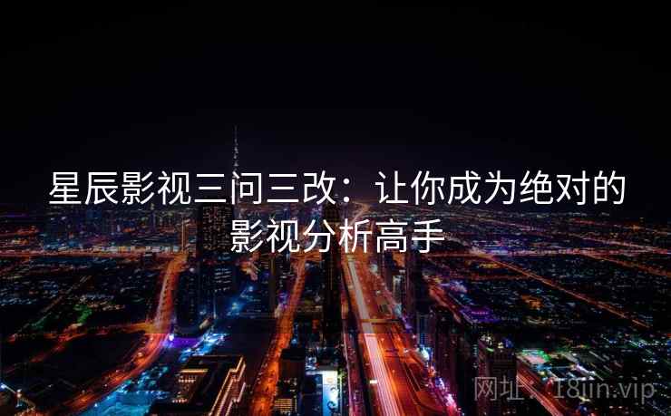 星辰影视三问三改：让你成为绝对的影视分析高手