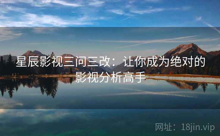 星辰影视三问三改：让你成为绝对的影视分析高手