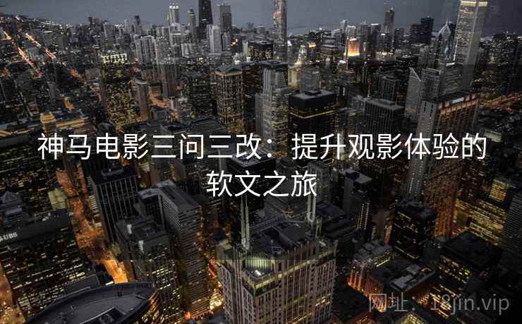 神马电影三问三改：提升观影体验的软文之旅