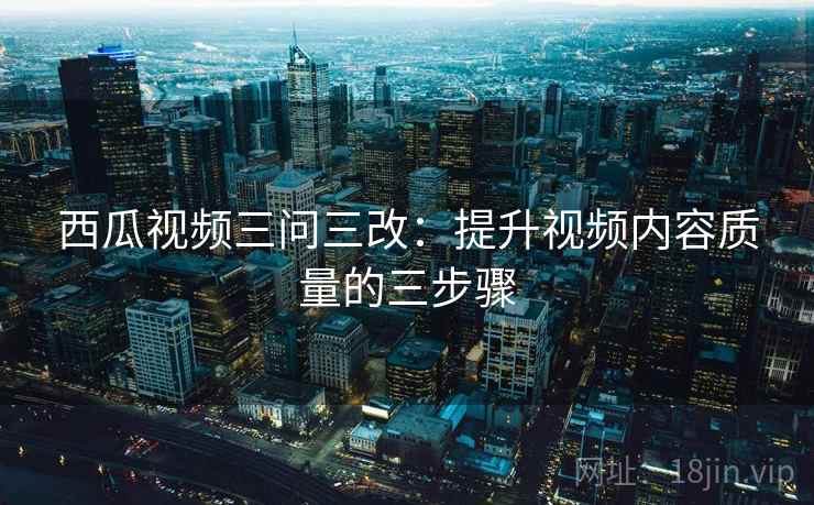 西瓜视频三问三改：提升视频内容质量的三步骤