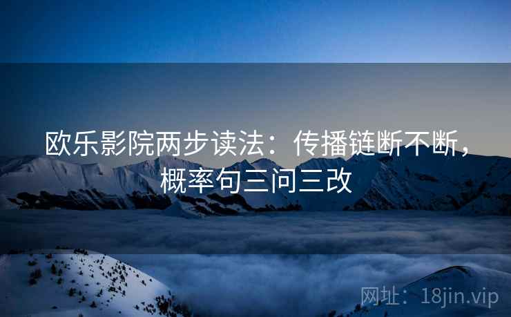 欧乐影院两步读法：传播链断不断，概率句三问三改