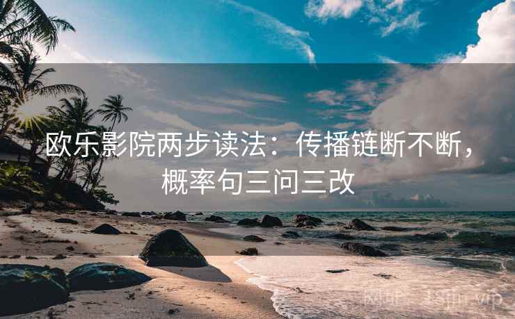 欧乐影院两步读法：传播链断不断，概率句三问三改