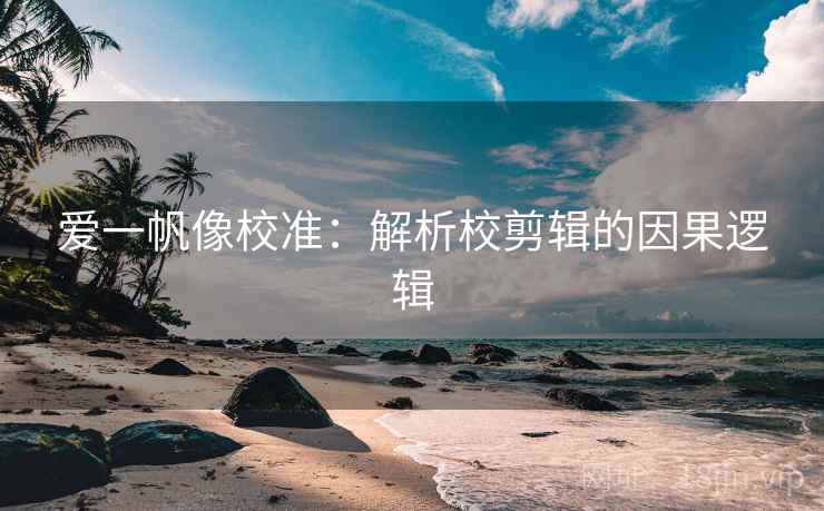 爱一帆像校准：解析校剪辑的因果逻辑