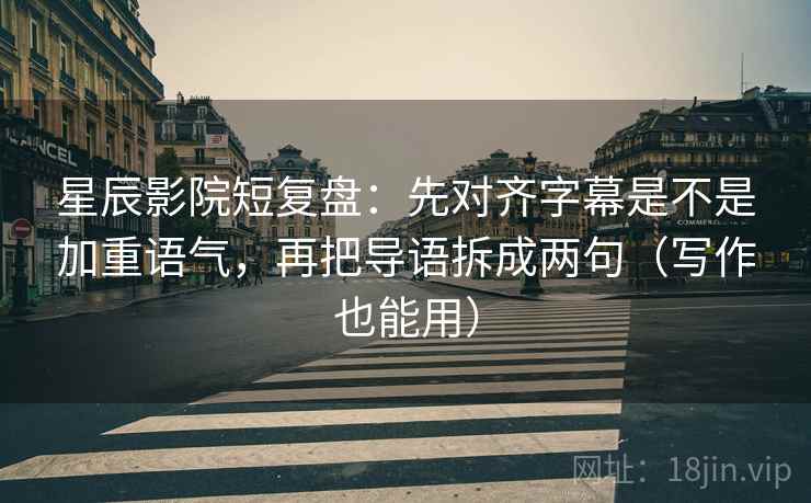 星辰影院短复盘：先对齐字幕是不是加重语气，再把导语拆成两句（写作也能用）