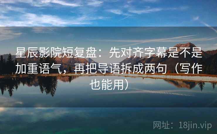 星辰影院短复盘：先对齐字幕是不是加重语气，再把导语拆成两句（写作也能用）